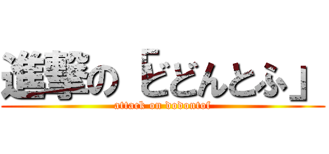 進撃の「どどんとふ」 (attack on dodontof)