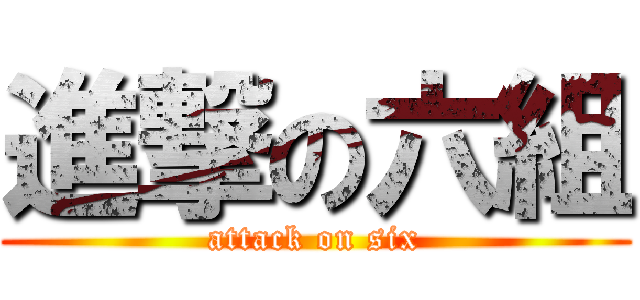進撃の六組 (attack on six)