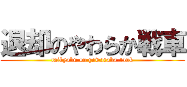 退却のやわらか戦車 (taikyaku on yawaraka-tank)