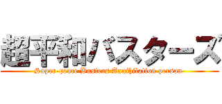 超平和バスターズ (Super-peace Busters Annihilation person )