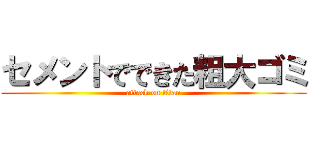 セメントでできた粗大ゴミ (attack on titan)