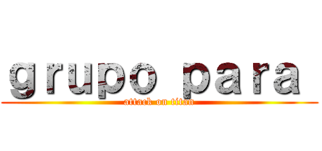 ｇｒｕｐｏ ｐａｒａ  (attack on titan)