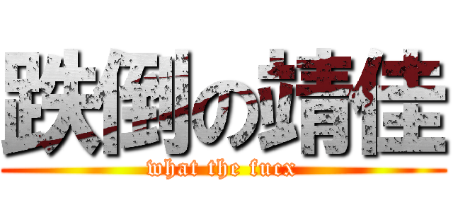 跌倒の靖佳 (what the fucx)
