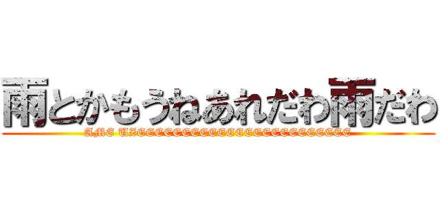 雨とかもうねあれだわ雨だわ (AME UZEEEEEEEEEEEEEEEEEEEEEEEE)