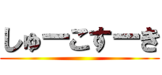 しゅーこすーき ()