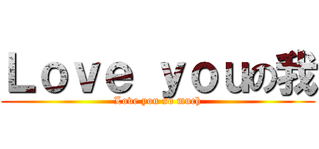 Ｌｏｖｅ ｙｏｕの我 (Love you so much)