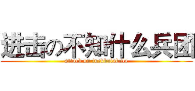 进击の不知什么兵团 (attack on fuckbulabula)