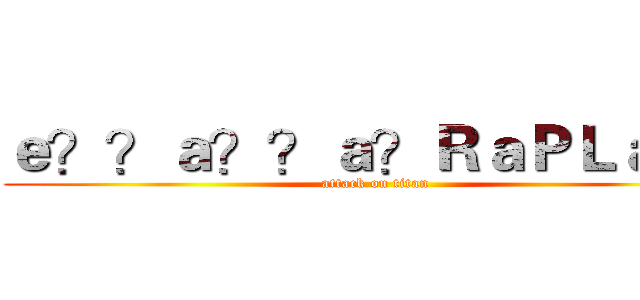 ｅ？？ａ？？ａ？ＲａＰＬａｏｏ (attack on titan)