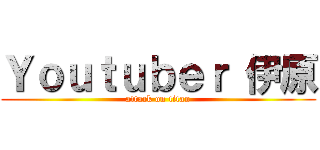 Ｙｏｕｔｕｂｅｒ 伊原 (attack on titan)