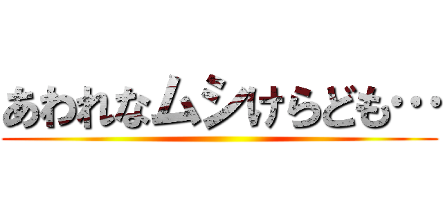あわれなムシけらども… ()