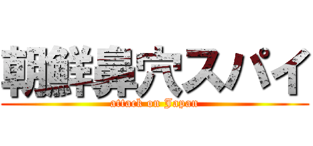 朝鮮鼻穴スパイ (attack on Japan)