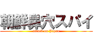 朝鮮鼻穴スパイ (attack on Japan)