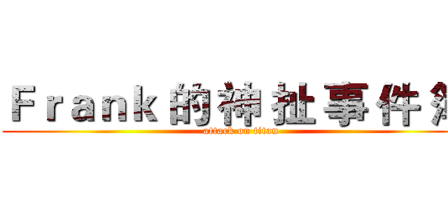 Ｆｒａｎｋ 的 神 扯 事 件 簿  (attack on titan)