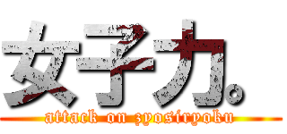 女子力。 (attack on zyosiryoku)