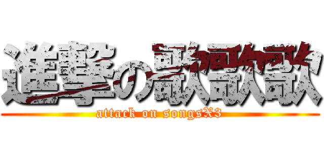 進撃の歌歌歌 (attack on songsX3)