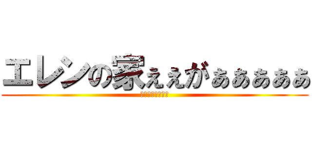 エレンの家ぇぇがぁぁぁぁぁ (　　　イェーガー)