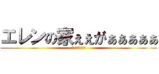 エレンの家ぇぇがぁぁぁぁぁ (　　　イェーガー)