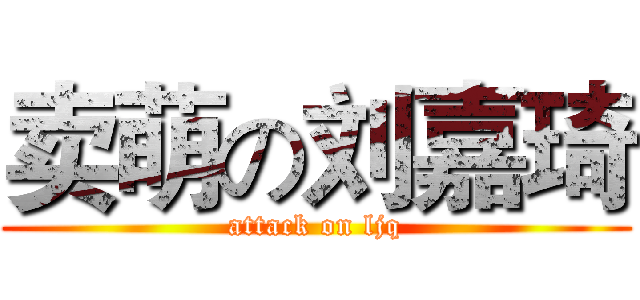 卖萌の刘嘉琦 (attack on ljq)