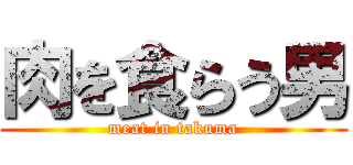 肉を食らう男 (meat in takuma)