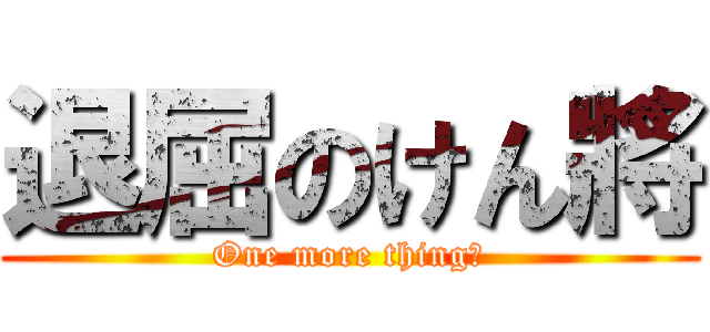 退屈のけん將 (One more thing！)
