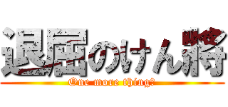 退屈のけん將 (One more thing！)