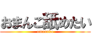 おまんこ舐めたい (omannko)