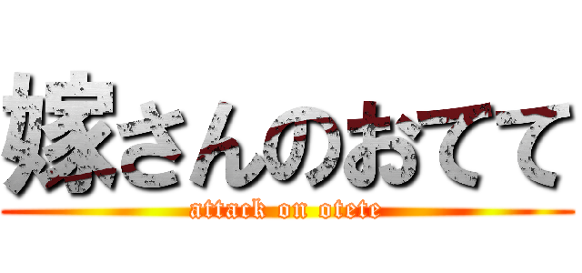 嫁さんのおてて (attack on otete)