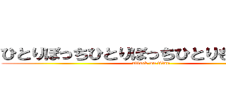 ひとりぼっちひとりぼっちひとりもっちゅりん (attack on titan)