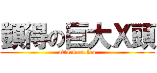 顗得の巨大Ｘ頭 (attack on leo)