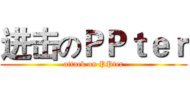 进击のＰＰｔｅｒ (attack on PPter)