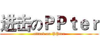 进击のＰＰｔｅｒ (attack on PPter)