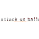 ａｔｔａｃｋ ｏｎ ｂａｌｌｓ (suck on deez nuts bitch lol)