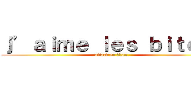 ｊ’ａｉｍｅ ｌｅｓ ｂｉｔｅｓ  (attack on titan)