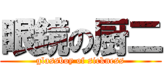 眼鏡の厨二 (glassboy of sickness)