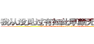 我从没见过有如此厚颜无耻之人！ (I've never seen such people have no shame!)