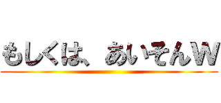 もしくは、あいそんｗ ()