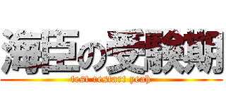 海臣の受験期 (test restart yeah)