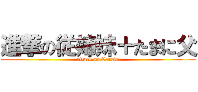 進撃の従姉妹＋たまに父 (attack on Cousin)