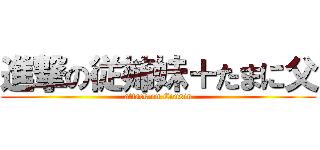 進撃の従姉妹＋たまに父 (attack on Cousin)