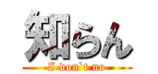 知らん (I don`t no)
