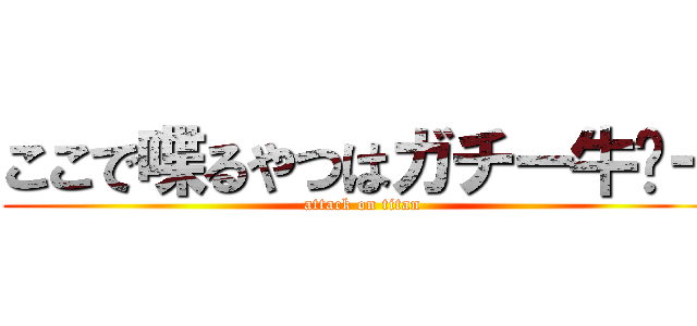 ここで喋るやつはガチー牛〜ー (attack on titan)