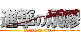 進撃の煩膠 (attack on toxix)