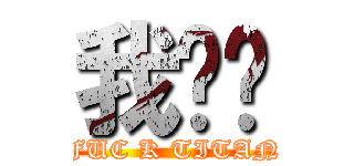 我屌你 (FUC K TITAN)