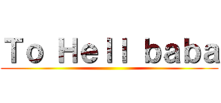 Ｔｏ Ｈｅｌｌ ｂａｂａ ()