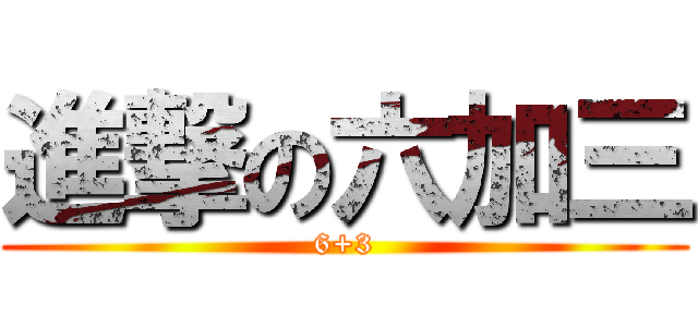 進撃の六加三 (6+3)