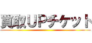 買取ＵＰチケット ()
