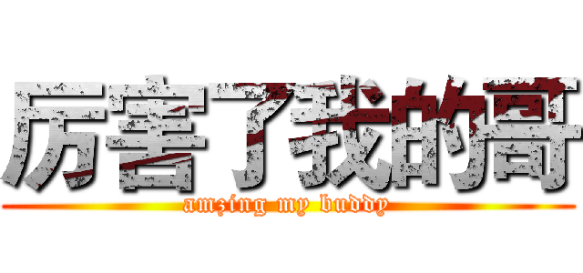 厉害了我的哥 (amzing my buddy)