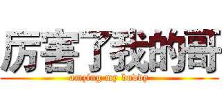 厉害了我的哥 (amzing my buddy)