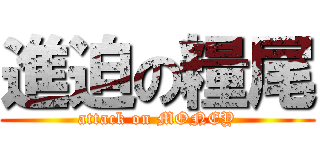 進迫の糧尾 (attack on MONEY)