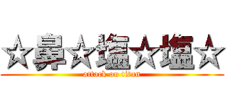 ☆鼻☆塩☆塩☆ (attack on titan)